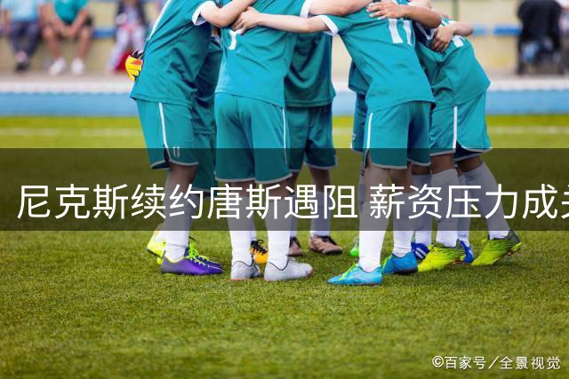 尼克斯续约唐斯遇阻 薪资压力成关键难题