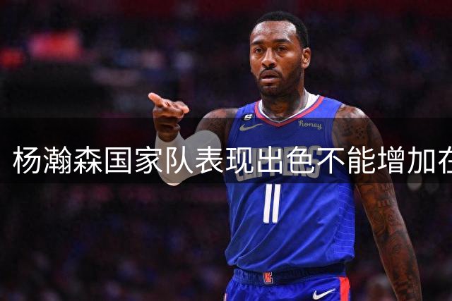 杨瀚森国家队表现出色不能增加在开拓者出场时间，易建联就是例子