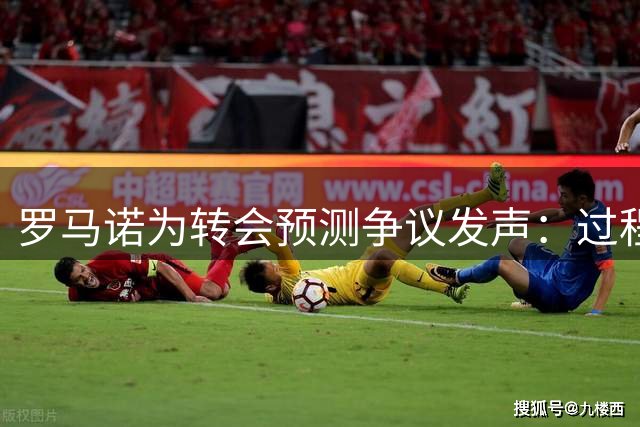 罗马诺为转会预测争议发声：过程难免意外