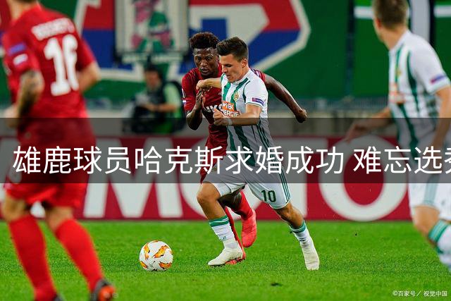 雄鹿球员哈克斯求婚成功 难忘选秀夜派对初遇爱侣