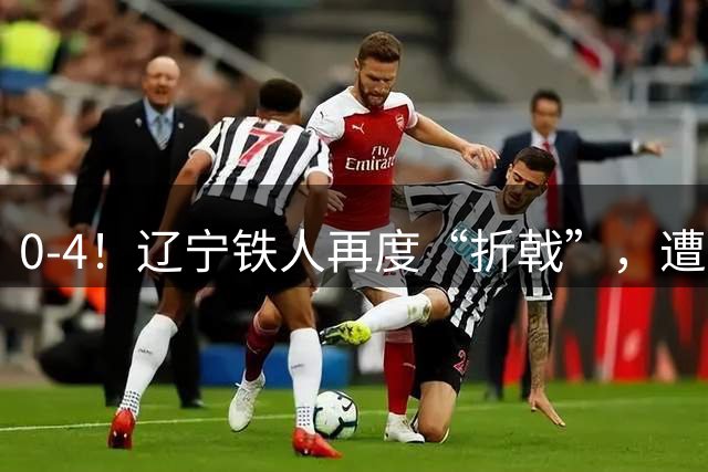 0-4！辽宁铁人再度“折戟”，遭云南队4球大胜，5场比赛狂丢13球